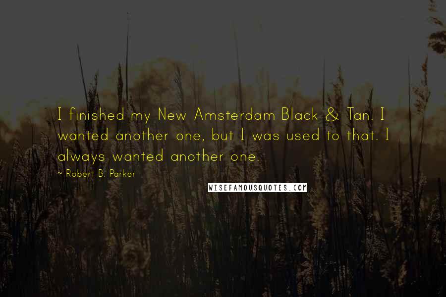 Robert B. Parker Quotes: I finished my New Amsterdam Black & Tan. I wanted another one, but I was used to that. I always wanted another one.