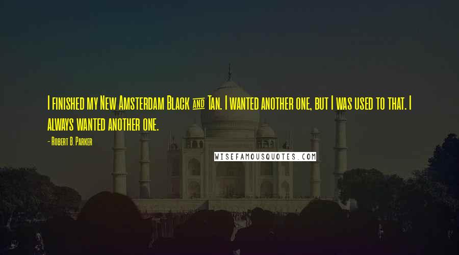 Robert B. Parker Quotes: I finished my New Amsterdam Black & Tan. I wanted another one, but I was used to that. I always wanted another one.
