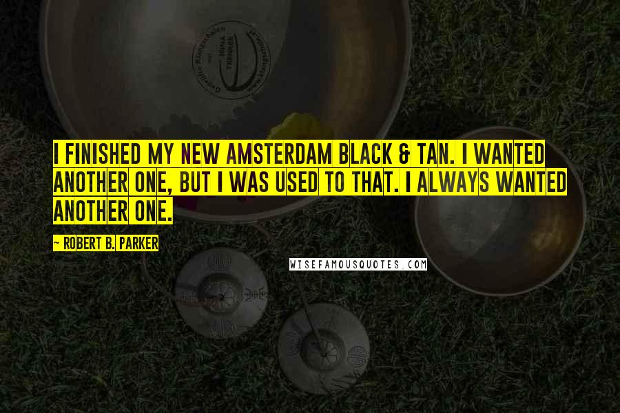 Robert B. Parker Quotes: I finished my New Amsterdam Black & Tan. I wanted another one, but I was used to that. I always wanted another one.