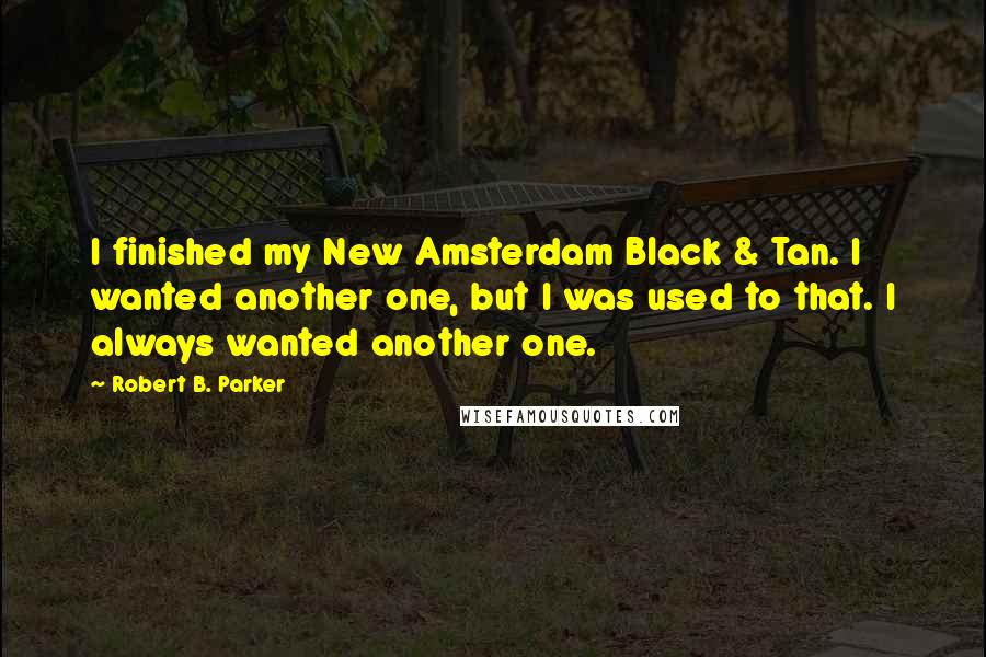 Robert B. Parker Quotes: I finished my New Amsterdam Black & Tan. I wanted another one, but I was used to that. I always wanted another one.