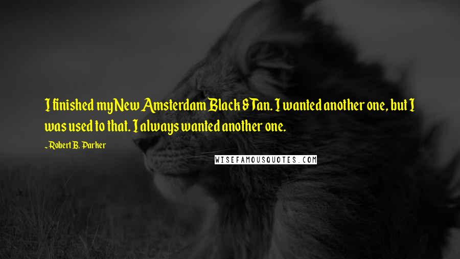 Robert B. Parker Quotes: I finished my New Amsterdam Black & Tan. I wanted another one, but I was used to that. I always wanted another one.