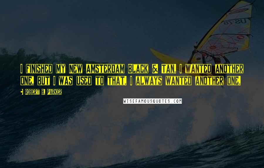 Robert B. Parker Quotes: I finished my New Amsterdam Black & Tan. I wanted another one, but I was used to that. I always wanted another one.