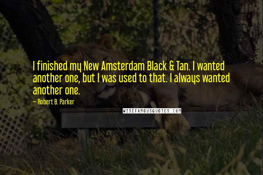 Robert B. Parker Quotes: I finished my New Amsterdam Black & Tan. I wanted another one, but I was used to that. I always wanted another one.