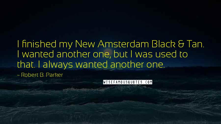 Robert B. Parker Quotes: I finished my New Amsterdam Black & Tan. I wanted another one, but I was used to that. I always wanted another one.