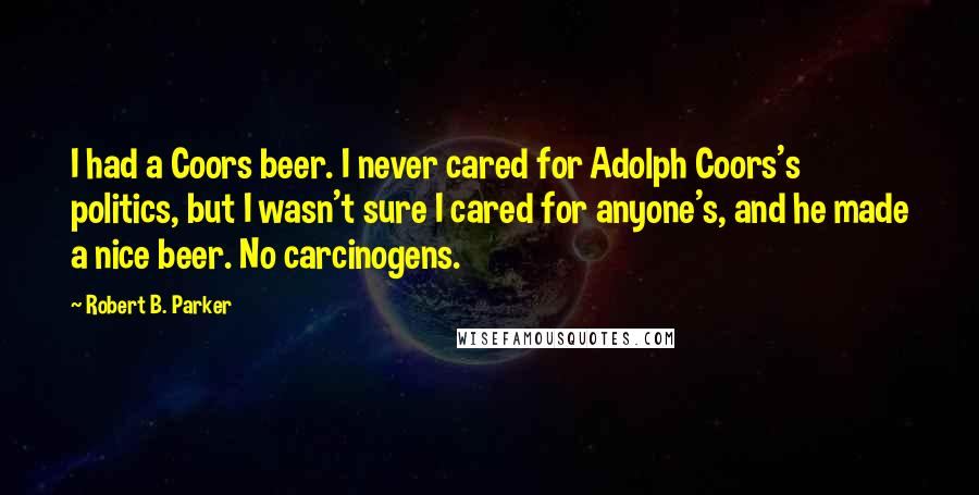 Robert B. Parker Quotes: I had a Coors beer. I never cared for Adolph Coors's politics, but I wasn't sure I cared for anyone's, and he made a nice beer. No carcinogens.