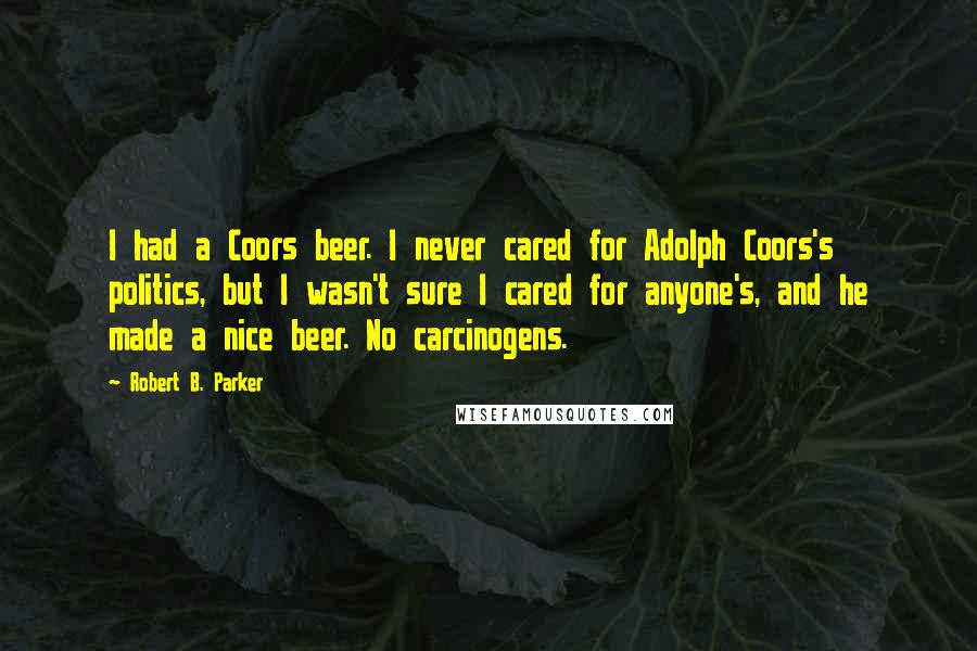 Robert B. Parker Quotes: I had a Coors beer. I never cared for Adolph Coors's politics, but I wasn't sure I cared for anyone's, and he made a nice beer. No carcinogens.