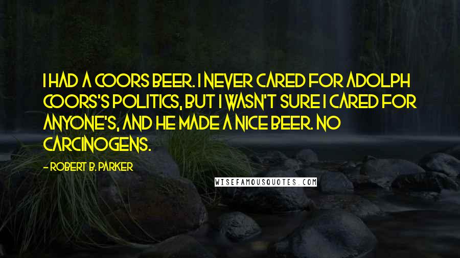 Robert B. Parker Quotes: I had a Coors beer. I never cared for Adolph Coors's politics, but I wasn't sure I cared for anyone's, and he made a nice beer. No carcinogens.