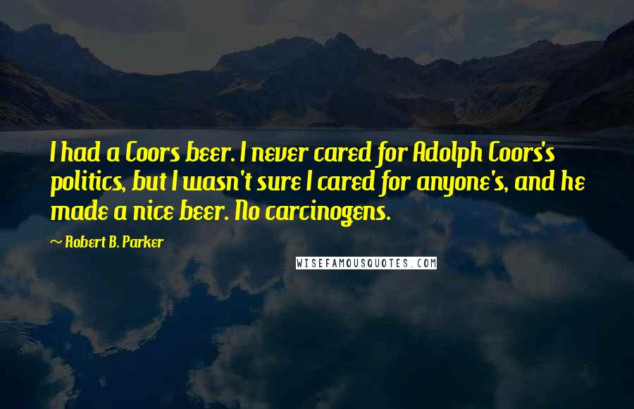 Robert B. Parker Quotes: I had a Coors beer. I never cared for Adolph Coors's politics, but I wasn't sure I cared for anyone's, and he made a nice beer. No carcinogens.