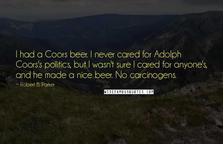 Robert B. Parker Quotes: I had a Coors beer. I never cared for Adolph Coors's politics, but I wasn't sure I cared for anyone's, and he made a nice beer. No carcinogens.