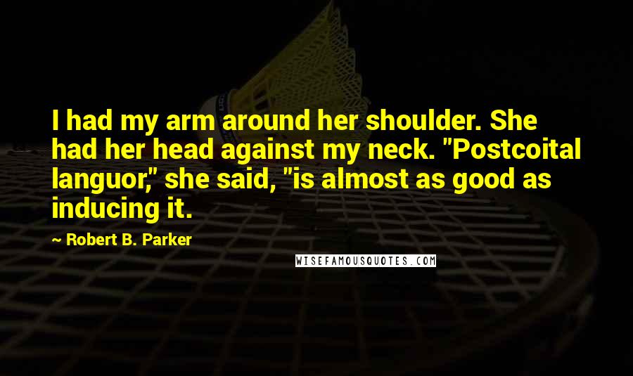 Robert B. Parker Quotes: I had my arm around her shoulder. She had her head against my neck. "Postcoital languor," she said, "is almost as good as inducing it.