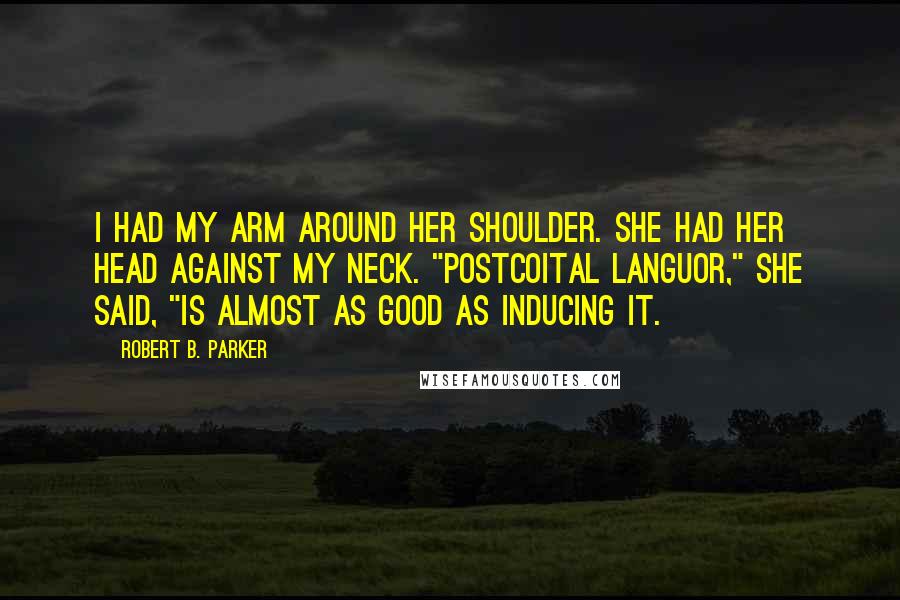 Robert B. Parker Quotes: I had my arm around her shoulder. She had her head against my neck. "Postcoital languor," she said, "is almost as good as inducing it.