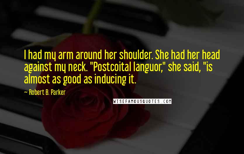 Robert B. Parker Quotes: I had my arm around her shoulder. She had her head against my neck. "Postcoital languor," she said, "is almost as good as inducing it.