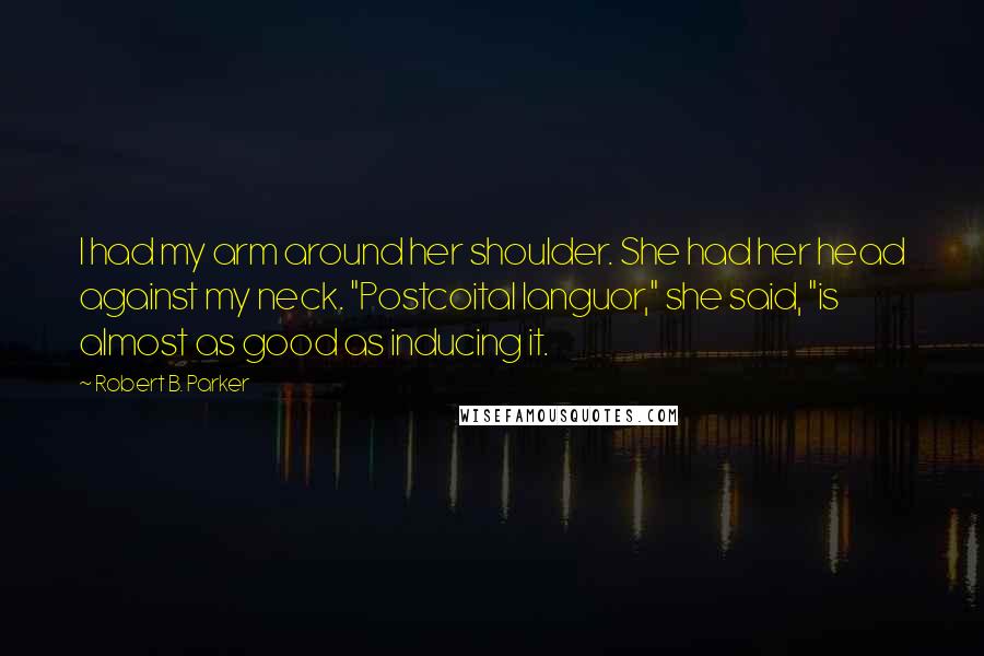 Robert B. Parker Quotes: I had my arm around her shoulder. She had her head against my neck. "Postcoital languor," she said, "is almost as good as inducing it.