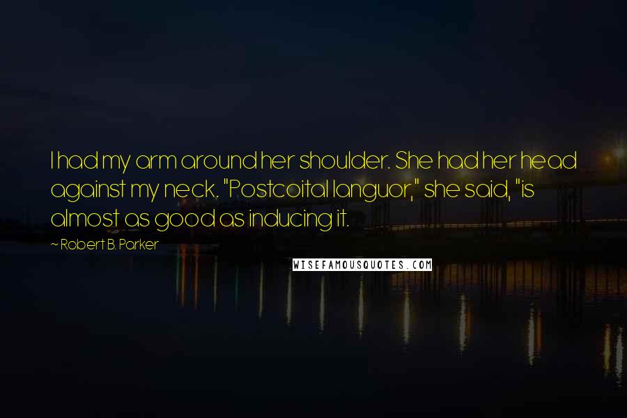 Robert B. Parker Quotes: I had my arm around her shoulder. She had her head against my neck. "Postcoital languor," she said, "is almost as good as inducing it.