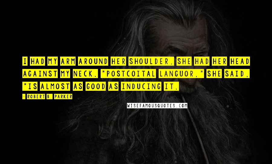 Robert B. Parker Quotes: I had my arm around her shoulder. She had her head against my neck. "Postcoital languor," she said, "is almost as good as inducing it.