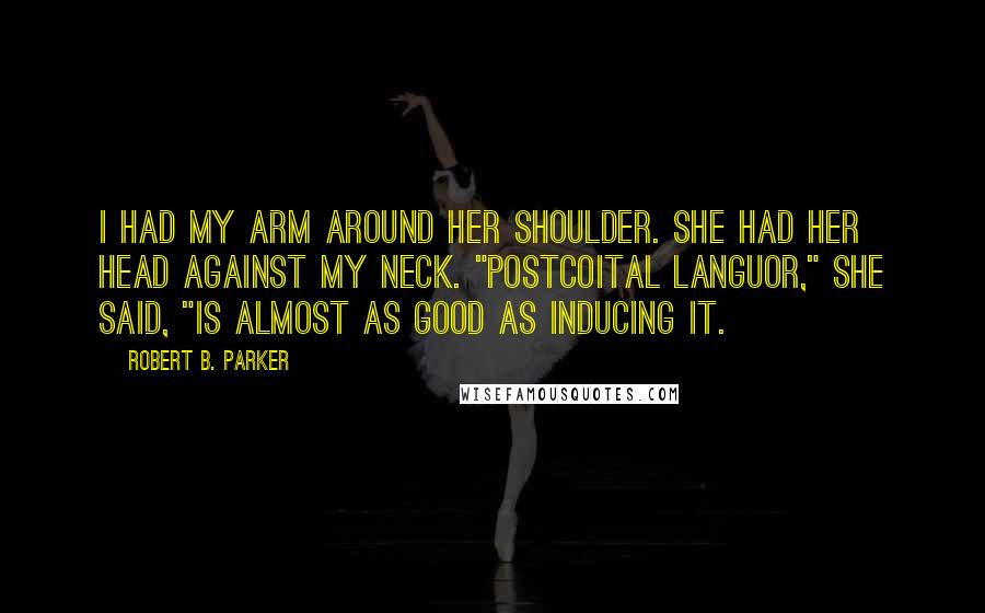 Robert B. Parker Quotes: I had my arm around her shoulder. She had her head against my neck. "Postcoital languor," she said, "is almost as good as inducing it.