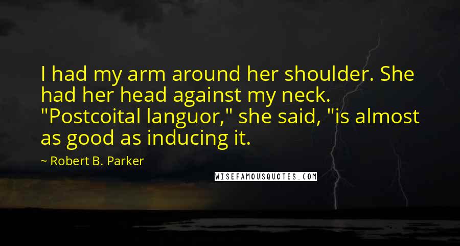 Robert B. Parker Quotes: I had my arm around her shoulder. She had her head against my neck. "Postcoital languor," she said, "is almost as good as inducing it.