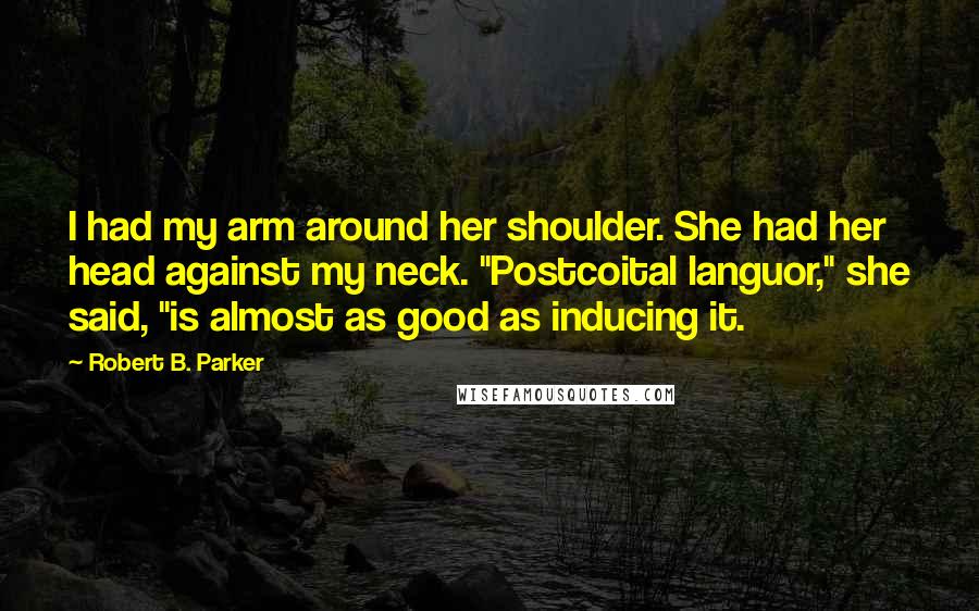 Robert B. Parker Quotes: I had my arm around her shoulder. She had her head against my neck. "Postcoital languor," she said, "is almost as good as inducing it.