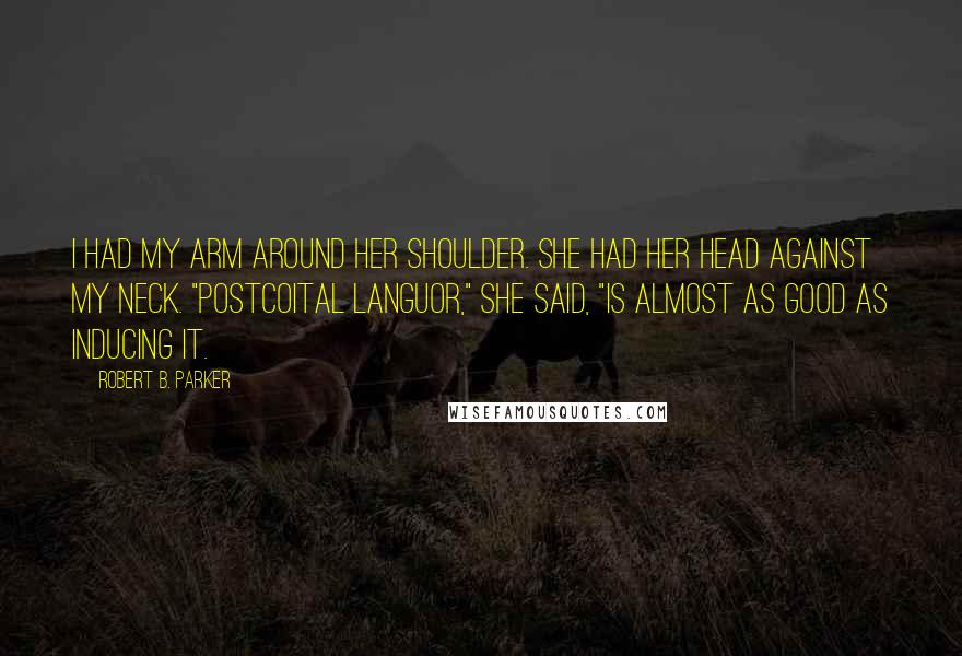 Robert B. Parker Quotes: I had my arm around her shoulder. She had her head against my neck. "Postcoital languor," she said, "is almost as good as inducing it.