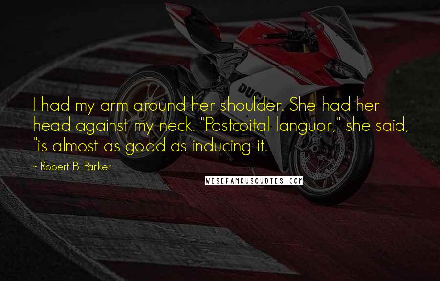 Robert B. Parker Quotes: I had my arm around her shoulder. She had her head against my neck. "Postcoital languor," she said, "is almost as good as inducing it.