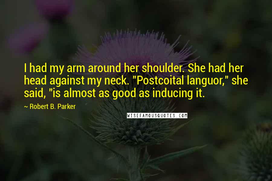 Robert B. Parker Quotes: I had my arm around her shoulder. She had her head against my neck. "Postcoital languor," she said, "is almost as good as inducing it.