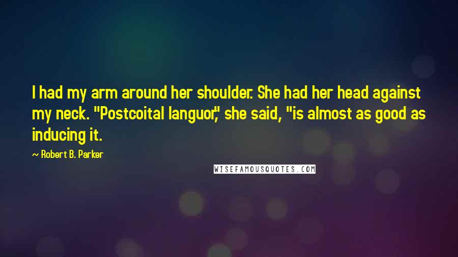 Robert B. Parker Quotes: I had my arm around her shoulder. She had her head against my neck. "Postcoital languor," she said, "is almost as good as inducing it.