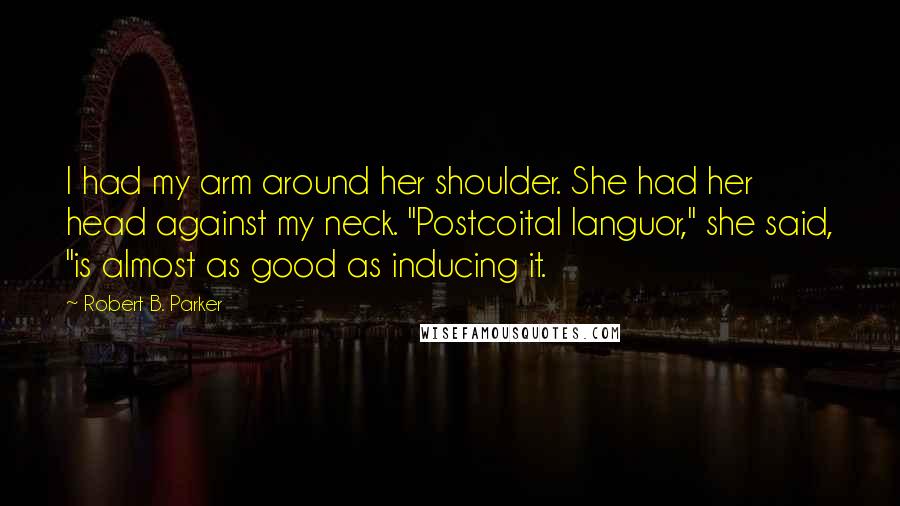 Robert B. Parker Quotes: I had my arm around her shoulder. She had her head against my neck. "Postcoital languor," she said, "is almost as good as inducing it.