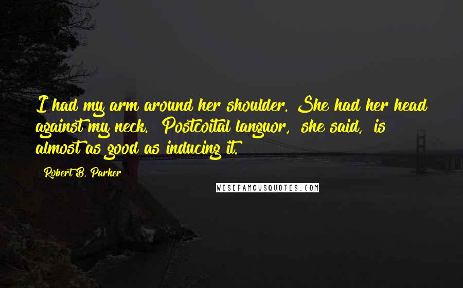 Robert B. Parker Quotes: I had my arm around her shoulder. She had her head against my neck. "Postcoital languor," she said, "is almost as good as inducing it.