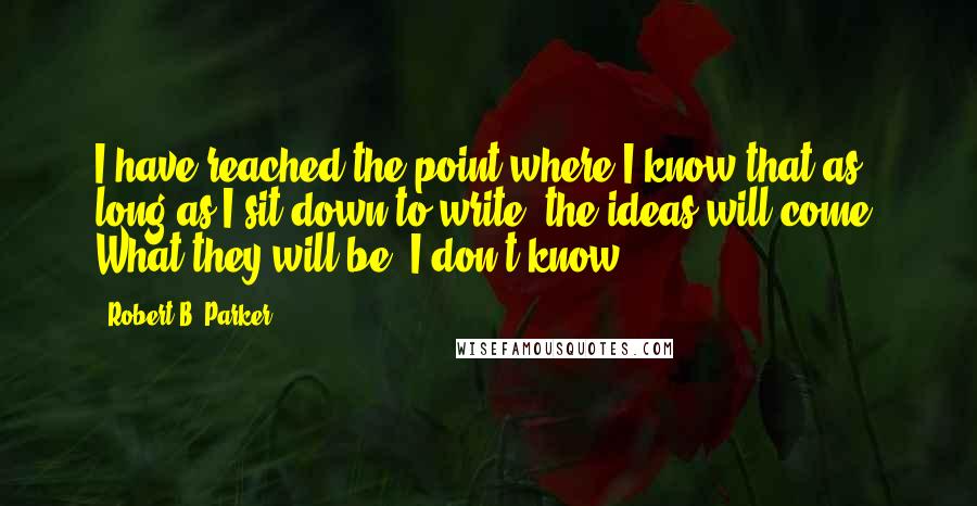 Robert B. Parker Quotes: I have reached the point where I know that as long as I sit down to write, the ideas will come. What they will be, I don't know.