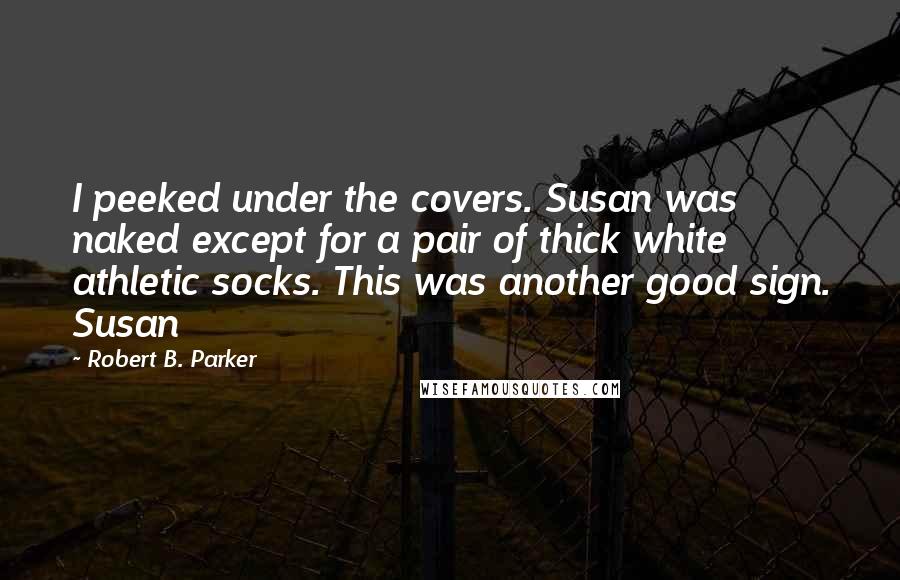 Robert B. Parker Quotes: I peeked under the covers. Susan was naked except for a pair of thick white athletic socks. This was another good sign. Susan