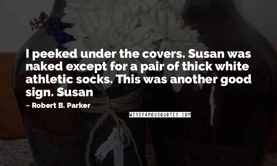 Robert B. Parker Quotes: I peeked under the covers. Susan was naked except for a pair of thick white athletic socks. This was another good sign. Susan