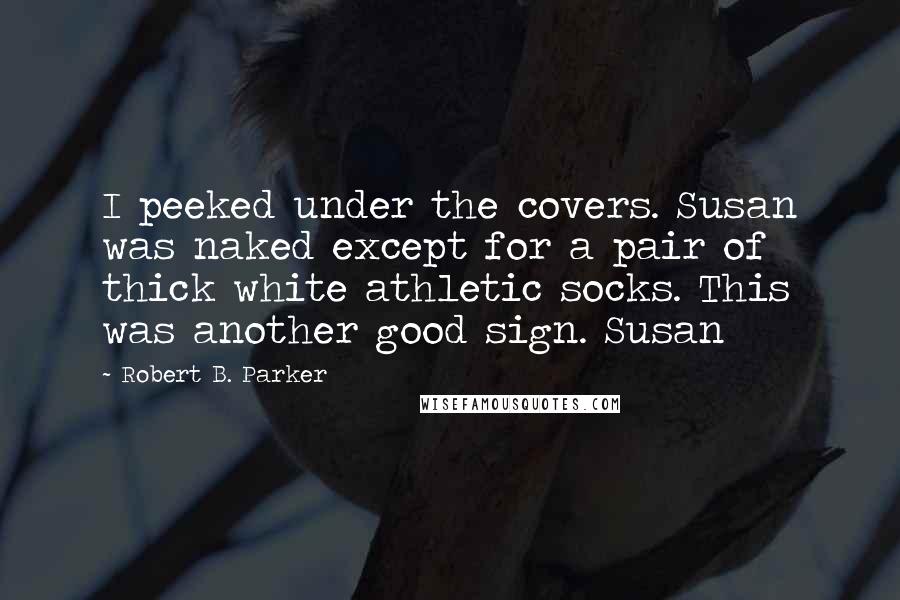 Robert B. Parker Quotes: I peeked under the covers. Susan was naked except for a pair of thick white athletic socks. This was another good sign. Susan