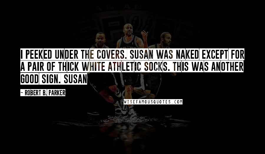 Robert B. Parker Quotes: I peeked under the covers. Susan was naked except for a pair of thick white athletic socks. This was another good sign. Susan