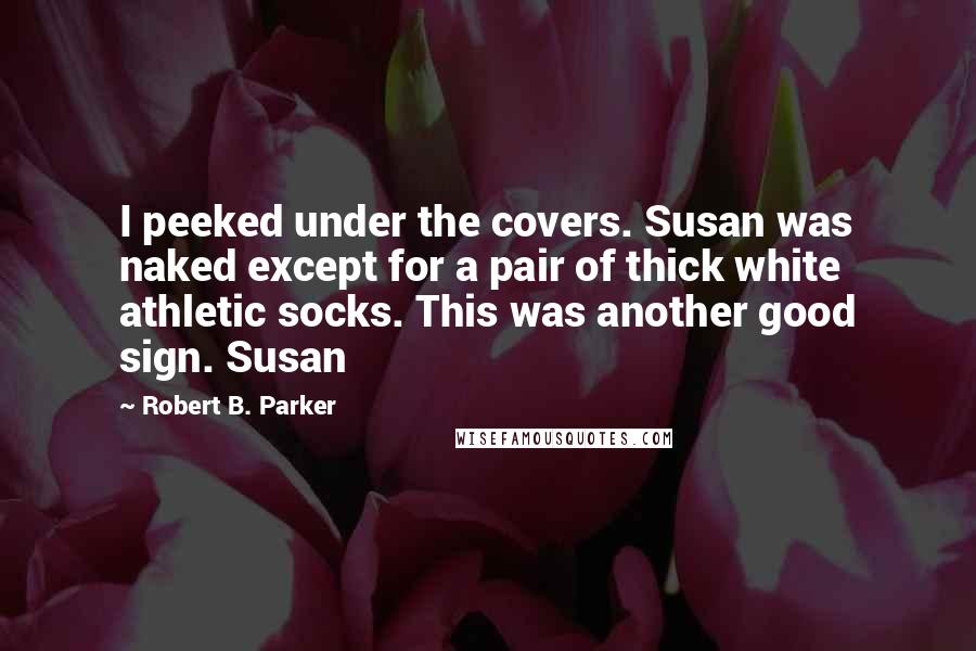 Robert B. Parker Quotes: I peeked under the covers. Susan was naked except for a pair of thick white athletic socks. This was another good sign. Susan