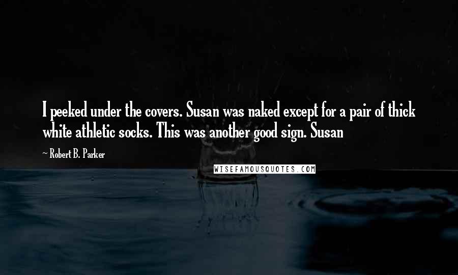 Robert B. Parker Quotes: I peeked under the covers. Susan was naked except for a pair of thick white athletic socks. This was another good sign. Susan