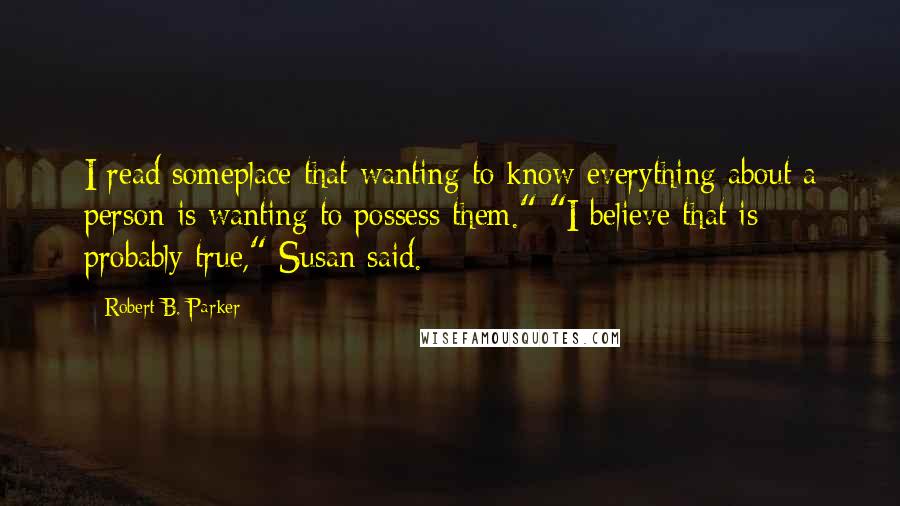 Robert B. Parker Quotes: I read someplace that wanting to know everything about a person is wanting to possess them." "I believe that is probably true," Susan said.