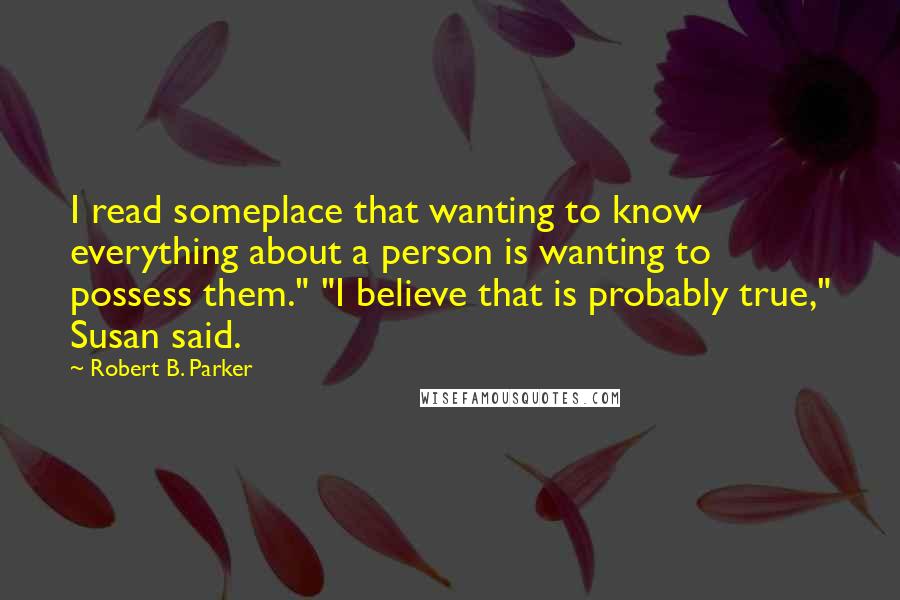 Robert B. Parker Quotes: I read someplace that wanting to know everything about a person is wanting to possess them." "I believe that is probably true," Susan said.