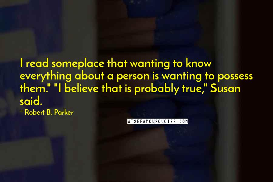 Robert B. Parker Quotes: I read someplace that wanting to know everything about a person is wanting to possess them." "I believe that is probably true," Susan said.