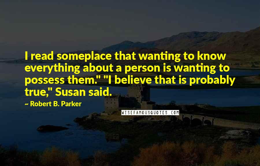 Robert B. Parker Quotes: I read someplace that wanting to know everything about a person is wanting to possess them." "I believe that is probably true," Susan said.