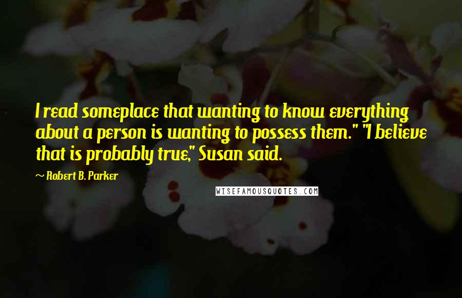 Robert B. Parker Quotes: I read someplace that wanting to know everything about a person is wanting to possess them." "I believe that is probably true," Susan said.