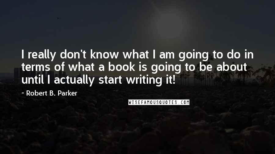 Robert B. Parker Quotes: I really don't know what I am going to do in terms of what a book is going to be about until I actually start writing it!