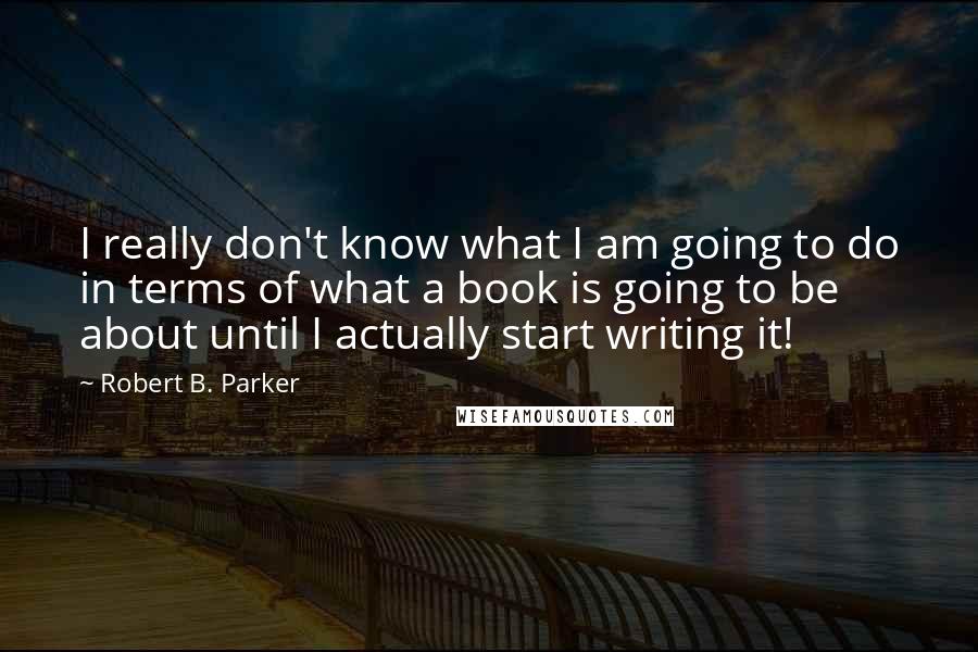 Robert B. Parker Quotes: I really don't know what I am going to do in terms of what a book is going to be about until I actually start writing it!