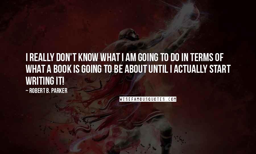 Robert B. Parker Quotes: I really don't know what I am going to do in terms of what a book is going to be about until I actually start writing it!