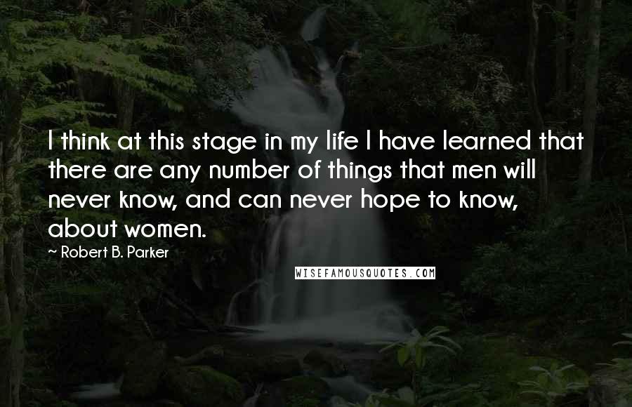 Robert B. Parker Quotes: I think at this stage in my life I have learned that there are any number of things that men will never know, and can never hope to know, about women.