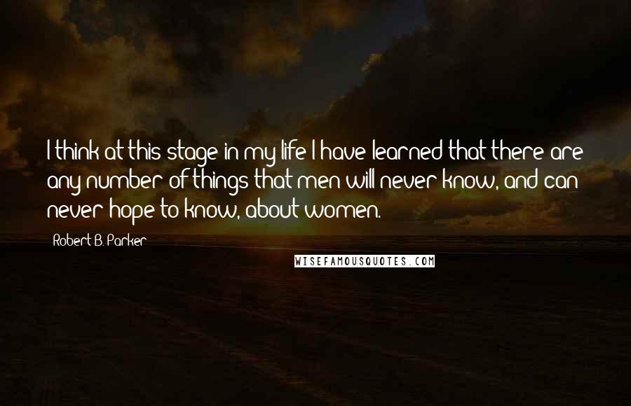 Robert B. Parker Quotes: I think at this stage in my life I have learned that there are any number of things that men will never know, and can never hope to know, about women.