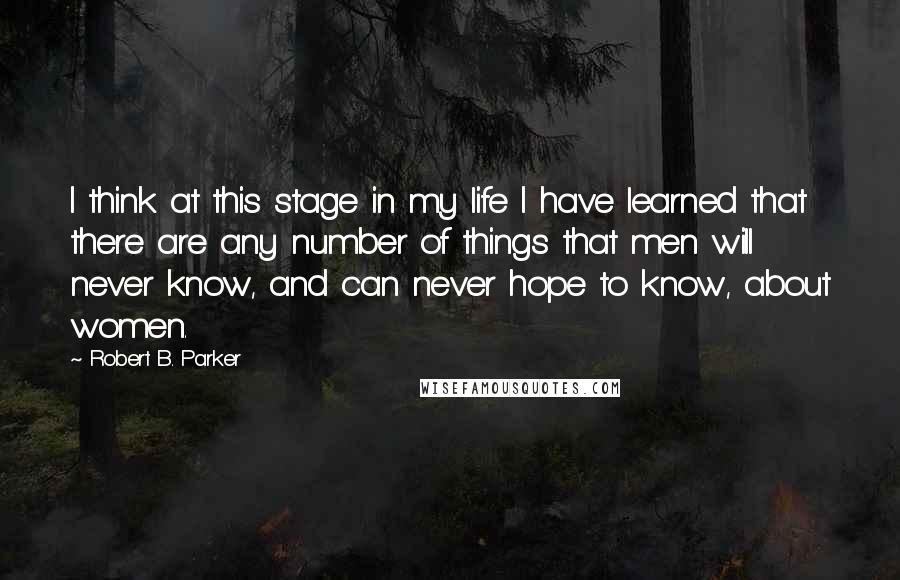 Robert B. Parker Quotes: I think at this stage in my life I have learned that there are any number of things that men will never know, and can never hope to know, about women.