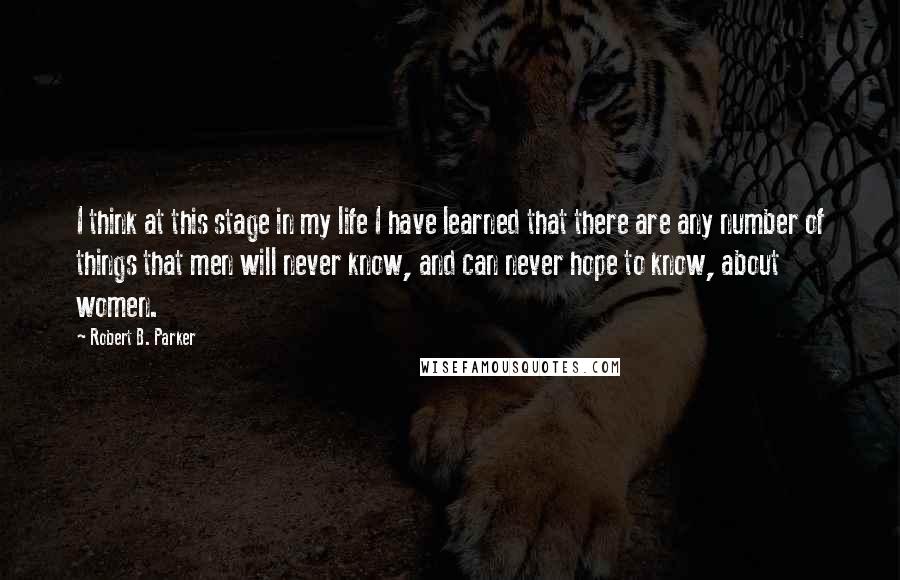 Robert B. Parker Quotes: I think at this stage in my life I have learned that there are any number of things that men will never know, and can never hope to know, about women.