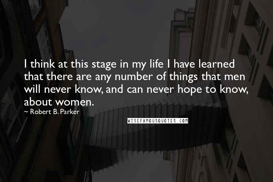 Robert B. Parker Quotes: I think at this stage in my life I have learned that there are any number of things that men will never know, and can never hope to know, about women.