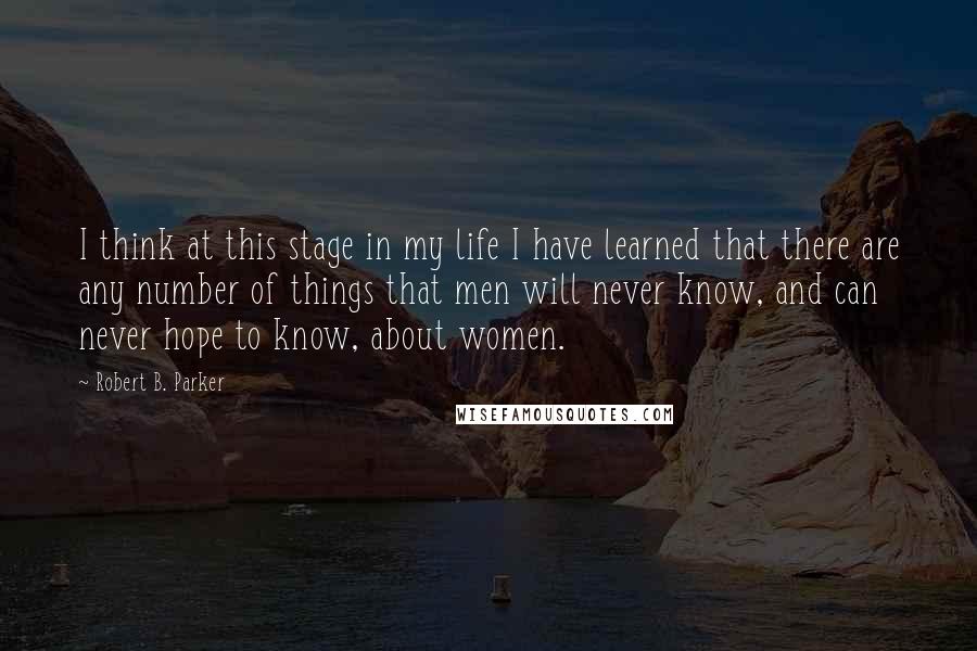 Robert B. Parker Quotes: I think at this stage in my life I have learned that there are any number of things that men will never know, and can never hope to know, about women.