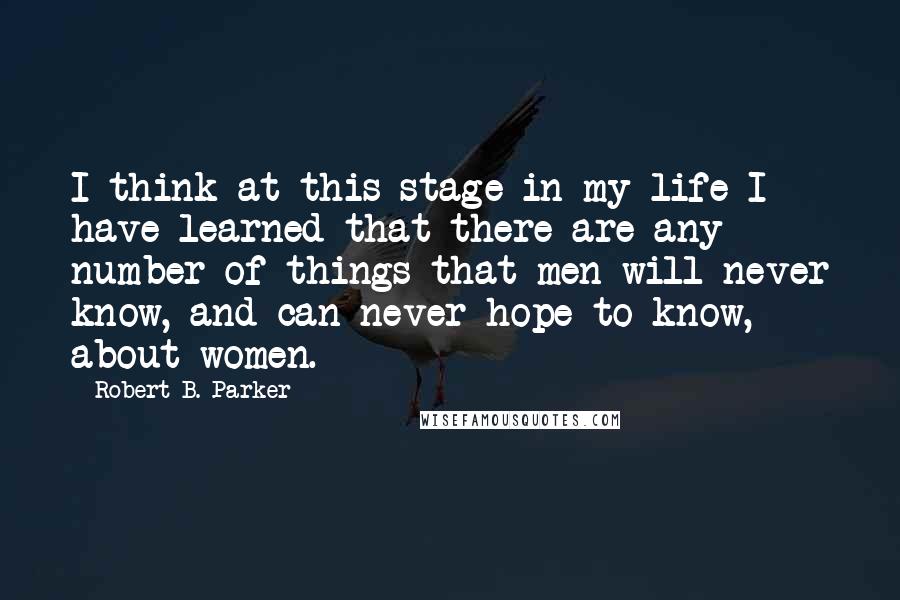 Robert B. Parker Quotes: I think at this stage in my life I have learned that there are any number of things that men will never know, and can never hope to know, about women.